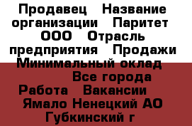 Продавец › Название организации ­ Паритет, ООО › Отрасль предприятия ­ Продажи › Минимальный оклад ­ 21 000 - Все города Работа » Вакансии   . Ямало-Ненецкий АО,Губкинский г.